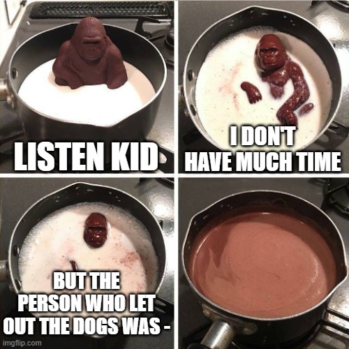 Who Let The Dogs Out |  LISTEN KID; I DON'T HAVE MUCH TIME; BUT THE PERSON WHO LET OUT THE DOGS WAS - | image tagged in chocolate gorilla,who let the dogs out,dogs,hey kid i don't have much time,melting,melting gorilla | made w/ Imgflip meme maker