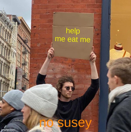 help me eat me; no susey | image tagged in memes,guy holding cardboard sign | made w/ Imgflip meme maker