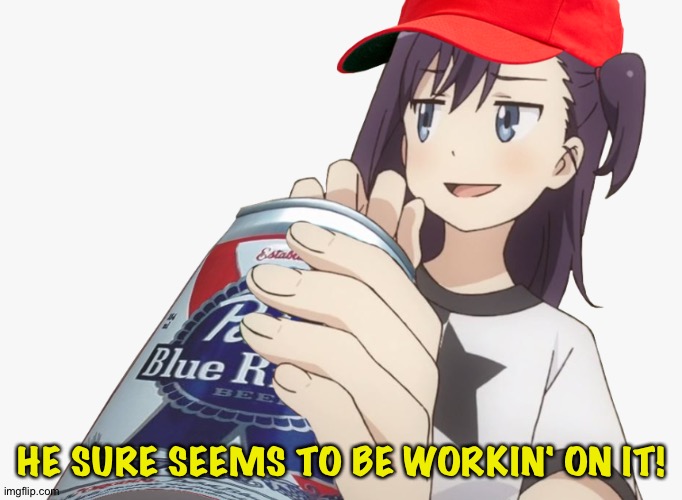 HE SURE SEEMS TO BE WORKIN' ON IT! | image tagged in anime redneck | made w/ Imgflip meme maker