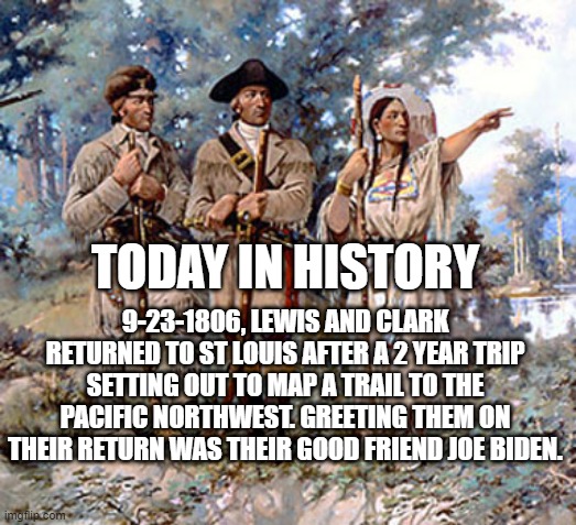 Lewis and Clark returns | TODAY IN HISTORY; 9-23-1806, LEWIS AND CLARK RETURNED TO ST LOUIS AFTER A 2 YEAR TRIP SETTING OUT TO MAP A TRAIL TO THE PACIFIC NORTHWEST. GREETING THEM ON THEIR RETURN WAS THEIR GOOD FRIEND JOE BIDEN. | image tagged in lewis and clark,joe biden,old | made w/ Imgflip meme maker
