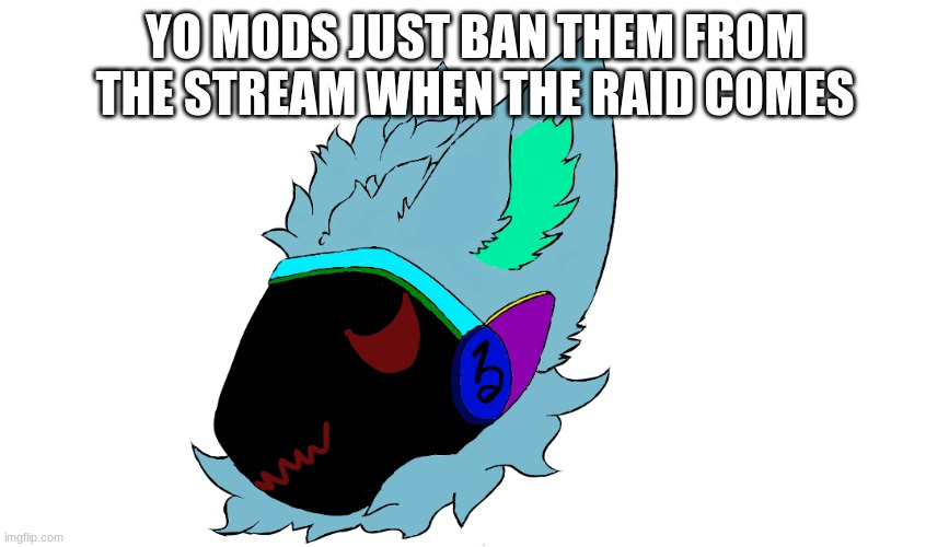just a suggestion | YO MODS JUST BAN THEM FROM THE STREAM WHEN THE RAID COMES | made w/ Imgflip meme maker