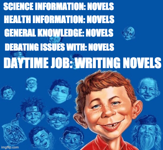 And what have YOU been reading this week? | SCIENCE INFORMATION: NOVELS; HEALTH INFORMATION: NOVELS; GENERAL KNOWLEDGE: NOVELS; DEBATING ISSUES WITH: NOVELS; DAYTIME JOB: WRITING NOVELS | image tagged in mad,novel,democrats | made w/ Imgflip meme maker