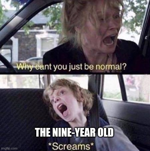 Why Can't You Just Be Normal | THE NINE-YEAR OLD | image tagged in why can't you just be normal | made w/ Imgflip meme maker