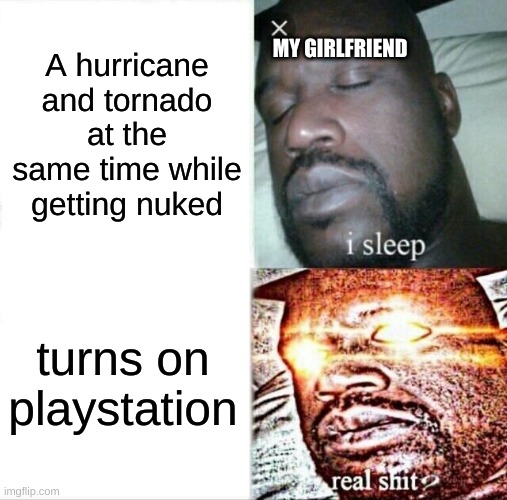 Me+meme=funny | A hurricane and tornado at the same time while getting nuked; MY GIRLFRIEND; turns on playstation | image tagged in memes,sleeping shaq | made w/ Imgflip meme maker