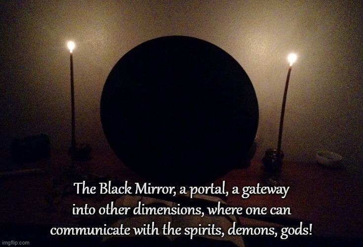 SCRYING | The Black Mirror, a portal, a gateway into other dimensions, where one can communicate with the spirits, demons, gods! | image tagged in black mirror,scrying,gazing,portal,gateway,occult | made w/ Imgflip meme maker