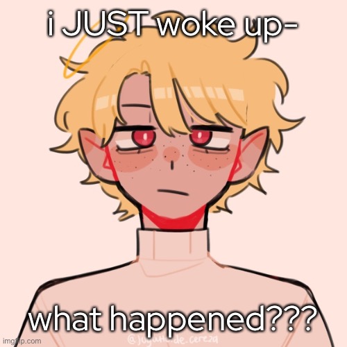 - | i JUST woke up-; what happened??? | made w/ Imgflip meme maker