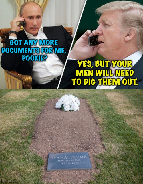 Bring shovels | GOT ANY MORE 
DOCUMENTS FOR ME, 
POOKIE? YES, BUT YOUR MEN WILL NEED TO DIG THEM OUT. | image tagged in putin/trump phone call,ivana trump's grave | made w/ Imgflip meme maker