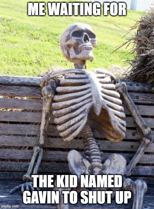 Waiting Skeleton | ME WAITING FOR; THE KID NAMED GAVIN TO SHUT UP | image tagged in memes,waiting skeleton | made w/ Imgflip meme maker