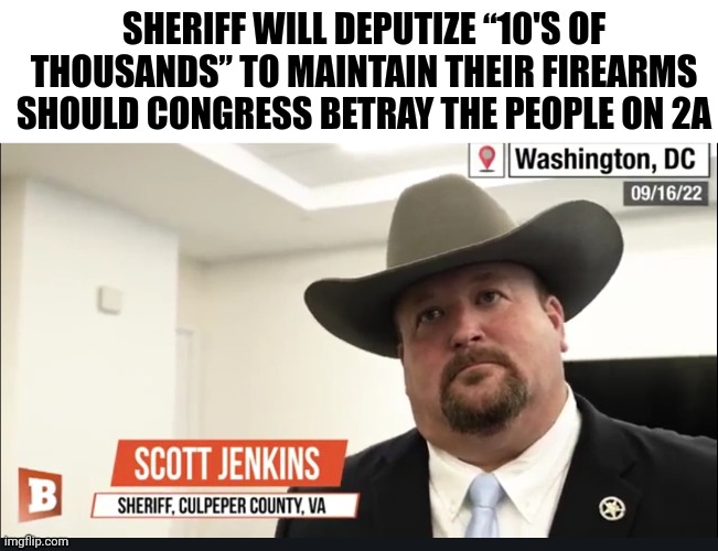 Need more sheriffs like this one. | SHERIFF WILL DEPUTIZE “10'S OF THOUSANDS” TO MAINTAIN THEIR FIREARMS SHOULD CONGRESS BETRAY THE PEOPLE ON 2A | image tagged in memes | made w/ Imgflip meme maker