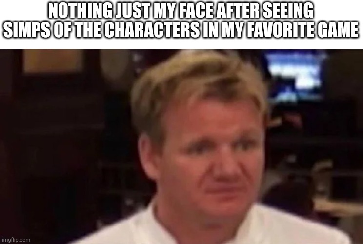 If your a simp and reading this.......... stop it get some help | NOTHING JUST MY FACE AFTER SEEING SIMPS OF THE CHARACTERS IN MY FAVORITE GAME | image tagged in disgusted gordon ramsay | made w/ Imgflip meme maker