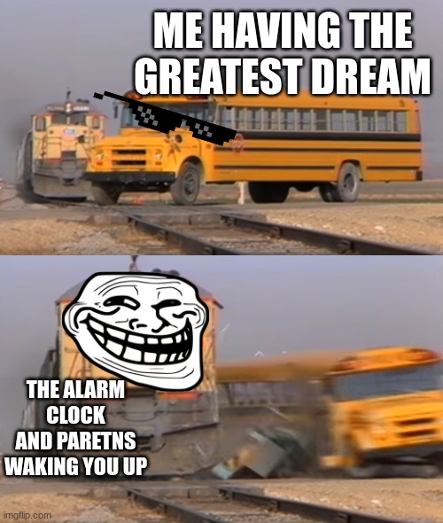 A train hitting a school bus | ME HAVING THE GREATEST DREAM; THE ALARM CLOCK AND PARETNS WAKING YOU UP | image tagged in a train hitting a school bus | made w/ Imgflip meme maker