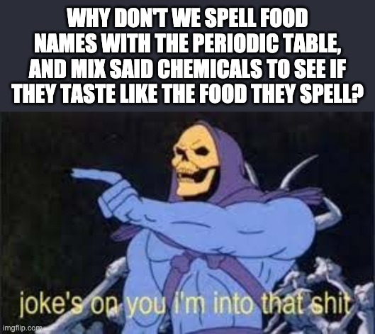 Jokes on you im into that shit | WHY DON'T WE SPELL FOOD NAMES WITH THE PERIODIC TABLE, AND MIX SAID CHEMICALS TO SEE IF THEY TASTE LIKE THE FOOD THEY SPELL? | image tagged in jokes on you im into that shit,periodic table,memes | made w/ Imgflip meme maker