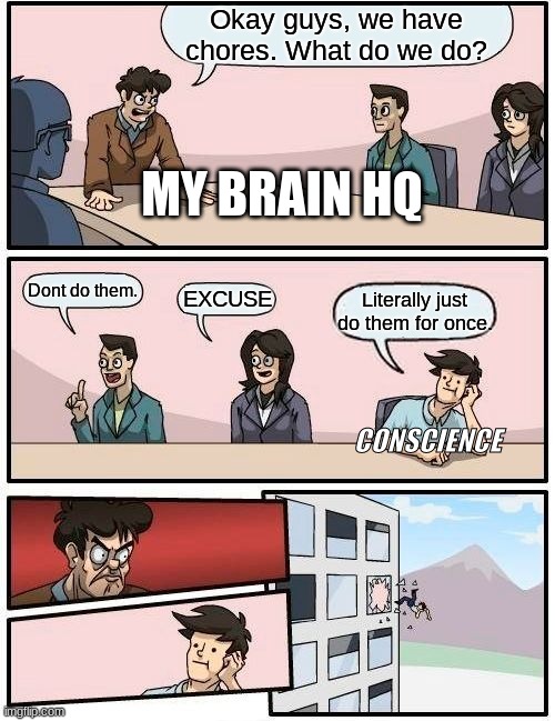 My Everyday Cycle Of Thoughts | Okay guys, we have chores. What do we do? MY BRAIN HQ; Dont do them. EXCUSE; Literally just do them for once. CONSCIENCE | image tagged in memes,boardroom meeting suggestion,conscience,life | made w/ Imgflip meme maker