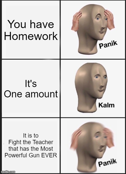 MUHAHAHAHAHAHAHAHAHAHAHAHAHAHAHAHAHHA | You have Homework; It's One amount; It is to Fight the Teacher that has the Most Powerful Gun EVER | image tagged in memes,panik kalm panik,teachers | made w/ Imgflip meme maker