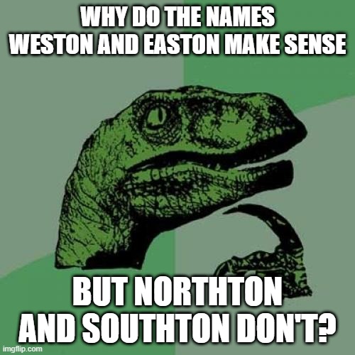 Insert Creative title here. | WHY DO THE NAMES WESTON AND EASTON MAKE SENSE; BUT NORTHTON AND SOUTHTON DON'T? | image tagged in memes,philosoraptor | made w/ Imgflip meme maker