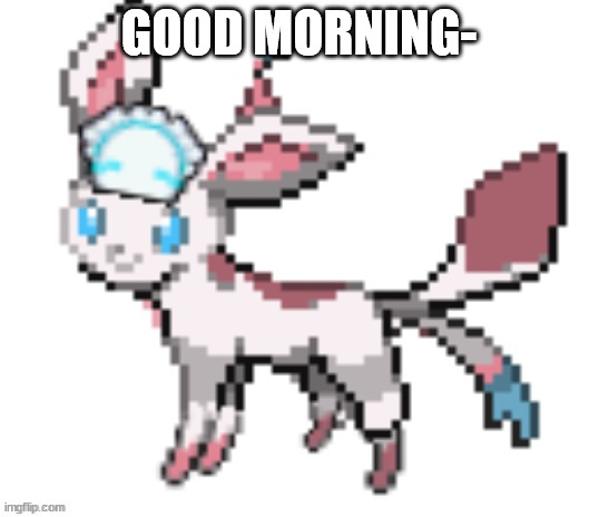 sylceon | GOOD MORNING- | image tagged in sylceon | made w/ Imgflip meme maker