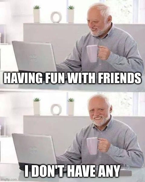 Hide the Pain Harold | HAVING FUN WITH FRIENDS; I DON'T HAVE ANY | image tagged in memes,hide the pain harold | made w/ Imgflip meme maker