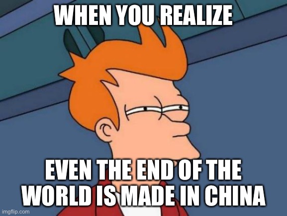 China makes everything | WHEN YOU REALIZE; EVEN THE END OF THE WORLD IS MADE IN CHINA | image tagged in memes,futurama fry | made w/ Imgflip meme maker