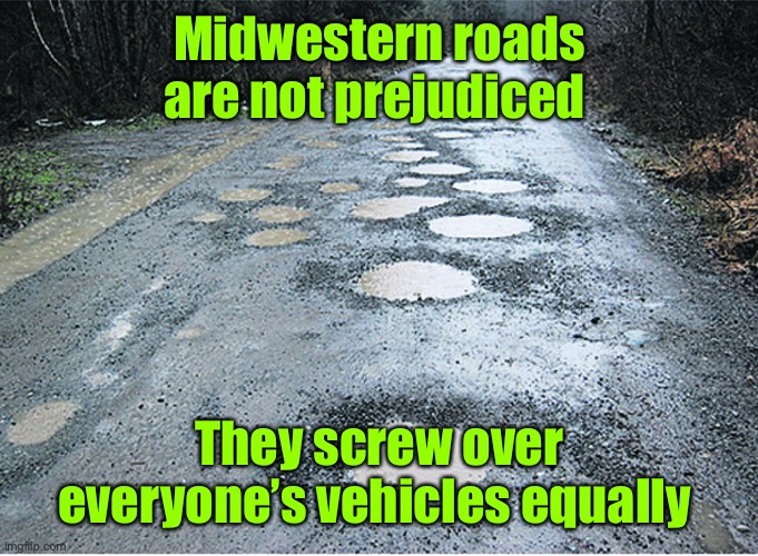 potholes | Midwestern roads are not prejudiced They screw over everyone’s vehicles equally | image tagged in potholes | made w/ Imgflip meme maker