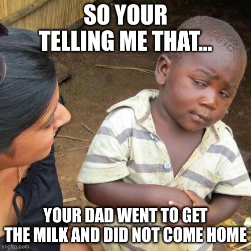 Third World Skeptical Kid | SO YOUR TELLING ME THAT... YOUR DAD WENT TO GET THE MILK AND DID NOT COME HOME | image tagged in memes,third world skeptical kid | made w/ Imgflip meme maker