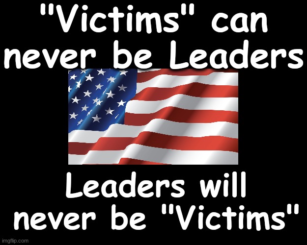 "VICTIMS" can never be Leaders...Leaders will never be victims | "Victims" can never be Leaders; Leaders will never be "Victims" | image tagged in leadership | made w/ Imgflip meme maker