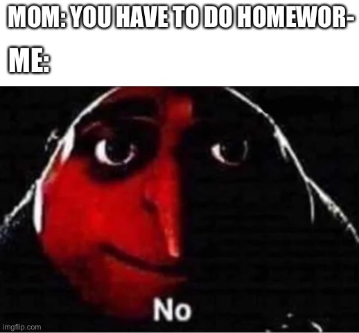 N O | MOM: YOU HAVE TO DO HOMEWOR-; ME: | image tagged in gru no | made w/ Imgflip meme maker