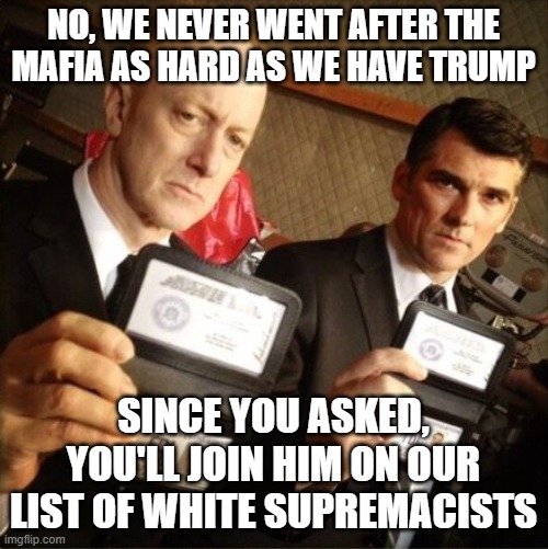 Corrupt for decades | NO, WE NEVER WENT AFTER THE MAFIA AS HARD AS WE HAVE TRUMP; SINCE YOU ASKED, YOU'LL JOIN HIM ON OUR LIST OF WHITE SUPREMACISTS | image tagged in fbi | made w/ Imgflip meme maker
