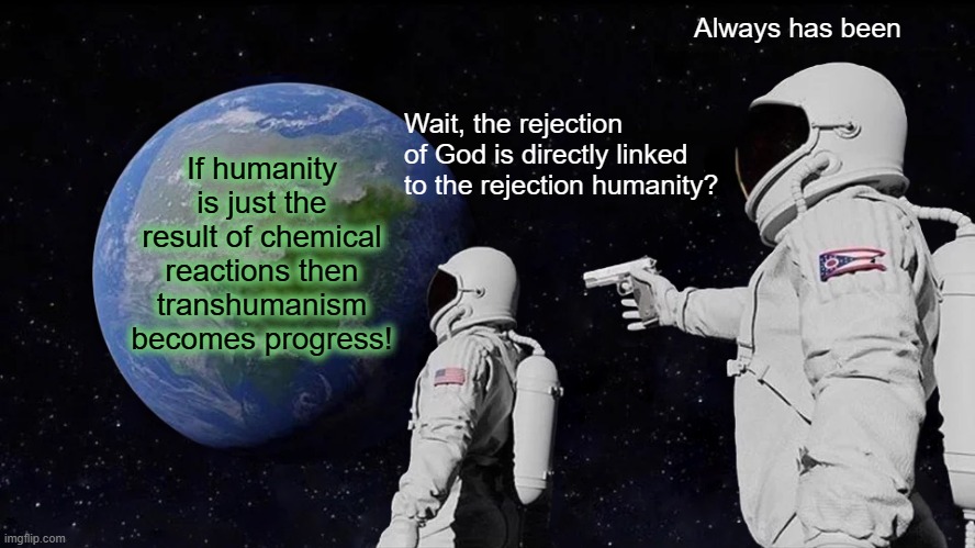 Very Sobering News | Always has been; Wait, the rejection of God is directly linked to the rejection humanity? If humanity is just the result of chemical reactions then transhumanism becomes progress! | image tagged in memes,always has been | made w/ Imgflip meme maker