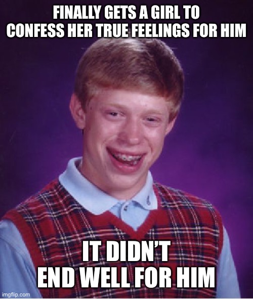 Asking For It | FINALLY GETS A GIRL TO CONFESS HER TRUE FEELINGS FOR HIM; IT DIDN’T END WELL FOR HIM | image tagged in memes,bad luck brian,rejection,rejected,reality,life | made w/ Imgflip meme maker