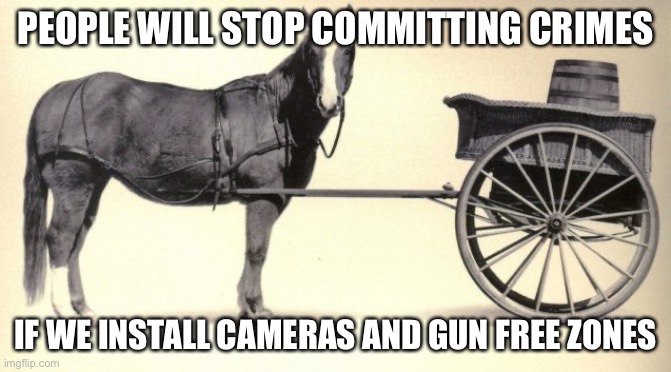 Delusional liberals | PEOPLE WILL STOP COMMITTING CRIMES IF WE INSTALL CAMERAS AND GUN FREE ZONES | image tagged in the cart before the horse,liberals | made w/ Imgflip meme maker
