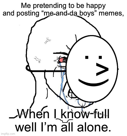 /j ish Relatable? | Me pretending to be happy and posting “me and da boys” memes, When I know full well I’m all alone. | image tagged in pretending to be happy hiding crying behind a mask | made w/ Imgflip meme maker
