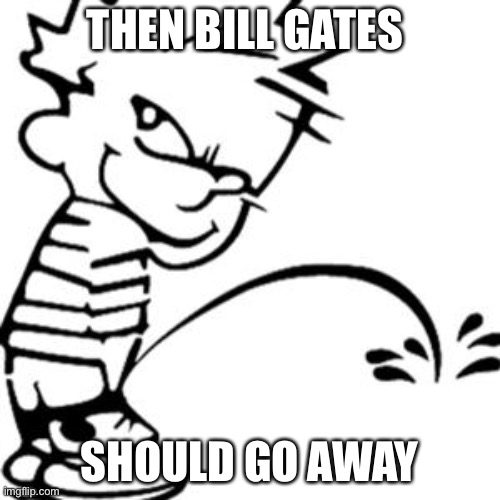 piss on you | THEN BILL GATES SHOULD GO AWAY | image tagged in piss on you | made w/ Imgflip meme maker
