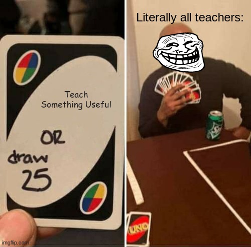 UNO Draw 25 Cards | Literally all teachers:; Teach Something Useful | image tagged in memes,uno draw 25 cards,teachers | made w/ Imgflip meme maker