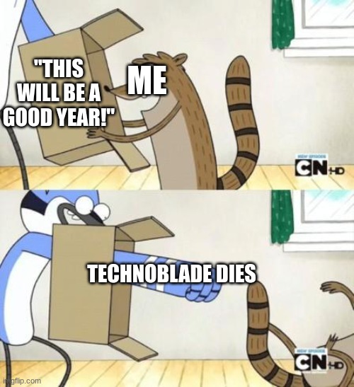 I know im late BUT STILL | ME; "THIS WILL BE A GOOD YEAR!"; TECHNOBLADE DIES | image tagged in mordecai punches rigby through a box | made w/ Imgflip meme maker