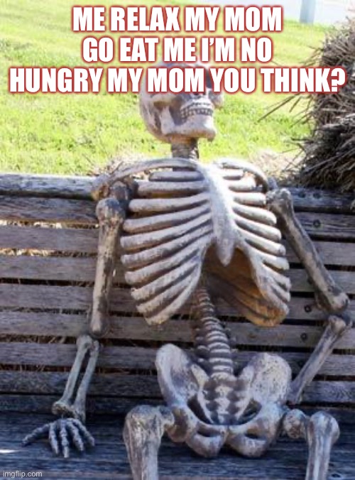 Waiting Skeleton Meme | ME RELAX MY MOM GO EAT ME I’M NO HUNGRY MY MOM YOU THINK? | image tagged in memes,waiting skeleton | made w/ Imgflip meme maker