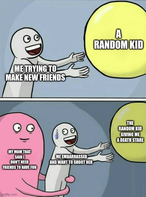 No Friends for Me | A RANDOM KID; ME TRYING TO MAKE NEW FRIENDS; THE RANDOM KID GIVING ME A DEATH STARE; MY MOM THAT SAID I DON'T NEED FRIENDS TO HAVE FUN; ME EMBARRASSED AND WANT TO SHOOT HER | image tagged in memes,running away balloon | made w/ Imgflip meme maker