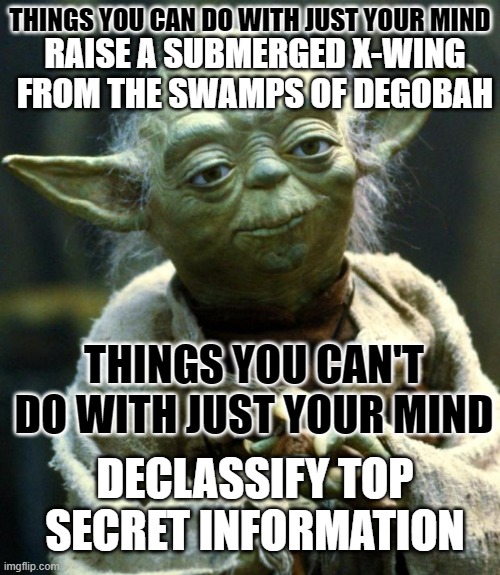 Star Wars Yoda | THINGS YOU CAN DO WITH JUST YOUR MIND; RAISE A SUBMERGED X-WING FROM THE SWAMPS OF DEGOBAH; THINGS YOU CAN'T DO WITH JUST YOUR MIND; DECLASSIFY TOP SECRET INFORMATION | image tagged in memes,star wars yoda | made w/ Imgflip meme maker