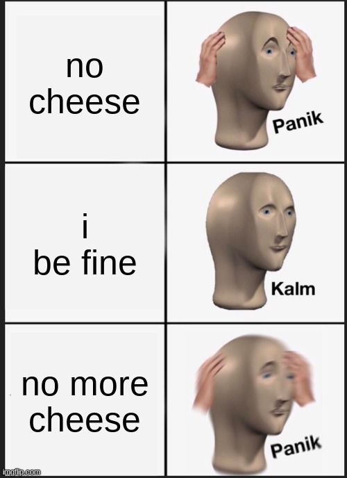 cheese | no cheese; i be fine; no more cheese | image tagged in memes,panik kalm panik | made w/ Imgflip meme maker