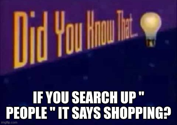 HUH? | IF YOU SEARCH UP " PEOPLE " IT SAYS SHOPPING? | image tagged in did you know that | made w/ Imgflip meme maker