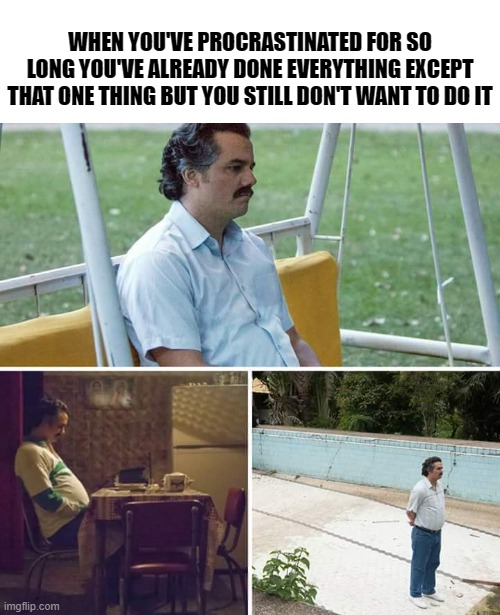 clever title | WHEN YOU'VE PROCRASTINATED FOR SO LONG YOU'VE ALREADY DONE EVERYTHING EXCEPT THAT ONE THING BUT YOU STILL DON'T WANT TO DO IT | image tagged in memes,sad pablo escobar | made w/ Imgflip meme maker