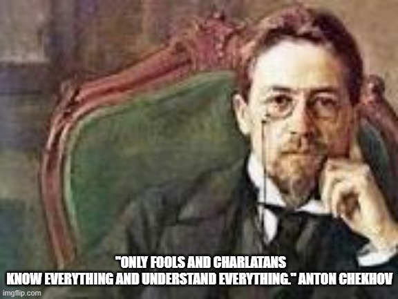 Chekhov quote | "ONLY FOOLS AND CHARLATANS KNOW EVERYTHING AND UNDERSTAND EVERYTHING." ANTON CHEKHOV | image tagged in quotes | made w/ Imgflip meme maker