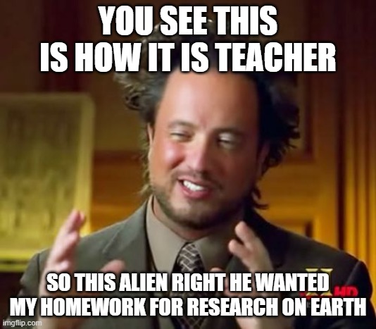 Ancient Aliens | YOU SEE THIS IS HOW IT IS TEACHER; SO THIS ALIEN RIGHT HE WANTED MY HOMEWORK FOR RESEARCH ON EARTH | image tagged in memes,ancient aliens | made w/ Imgflip meme maker