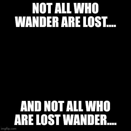 Words To Live By | NOT ALL WHO WANDER ARE LOST.... AND NOT ALL WHO ARE LOST WANDER.... | image tagged in life is hard,life hack | made w/ Imgflip meme maker