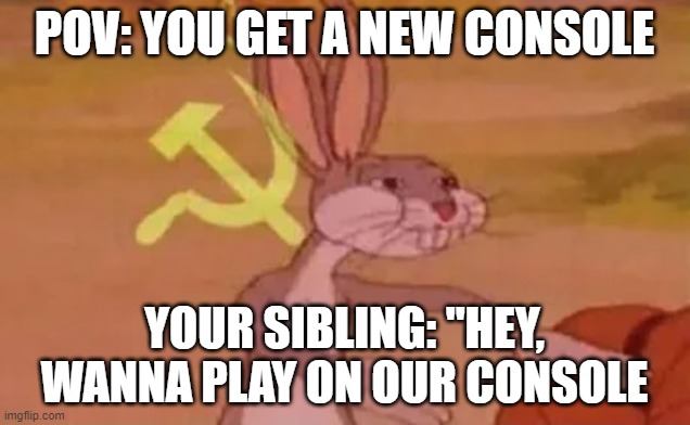 Bugs bunny communist | POV: YOU GET A NEW CONSOLE; YOUR SIBLING: "HEY, WANNA PLAY ON OUR CONSOLE | image tagged in bugs bunny communist | made w/ Imgflip meme maker