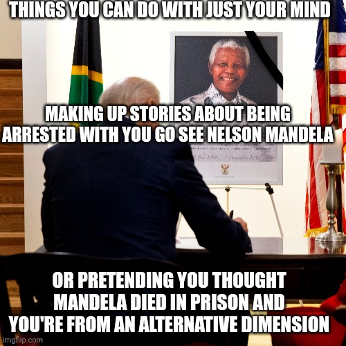 THINGS YOU CAN DO WITH JUST YOUR MIND MAKING UP STORIES ABOUT BEING ARRESTED WITH YOU GO SEE NELSON MANDELA OR PRETENDING YOU THOUGHT MANDEL | made w/ Imgflip meme maker