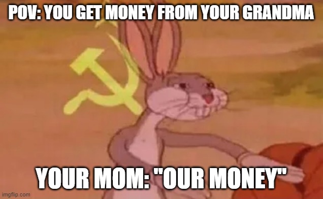 Bugs bunny communist |  POV: YOU GET MONEY FROM YOUR GRANDMA; YOUR MOM: "OUR MONEY" | image tagged in bugs bunny communist | made w/ Imgflip meme maker