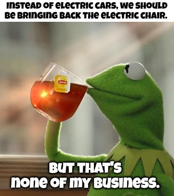 Instead of electric cars, we should be bringing back the electric chair. | image tagged in but that's none of my business,kermit the frog,evil kermit,funny,electric cars,electric chair | made w/ Imgflip meme maker