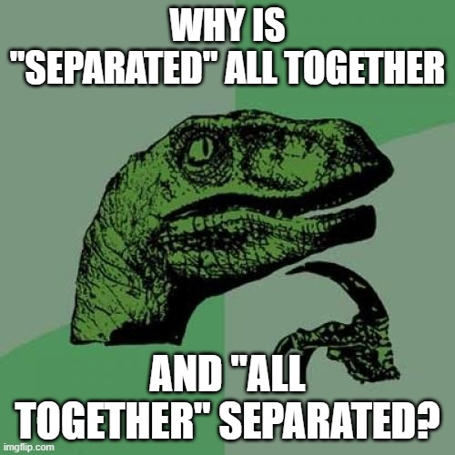 Philosoraptor Meme | WHY IS "SEPARATED" ALL TOGETHER; AND "ALL TOGETHER" SEPARATED? | image tagged in memes,philosoraptor | made w/ Imgflip meme maker