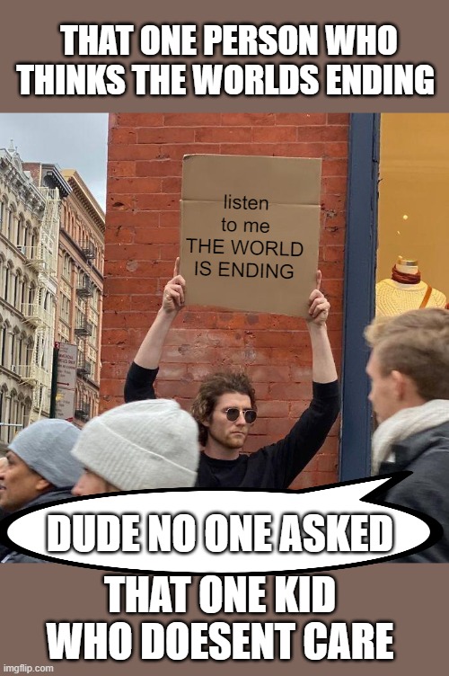 THAT ONE PERSON WHO THINKS THE WORLDS ENDING; listen to me THE WORLD IS ENDING; DUDE NO ONE ASKED; THAT ONE KID WHO DOESENT CARE | image tagged in memes,guy holding cardboard sign | made w/ Imgflip meme maker