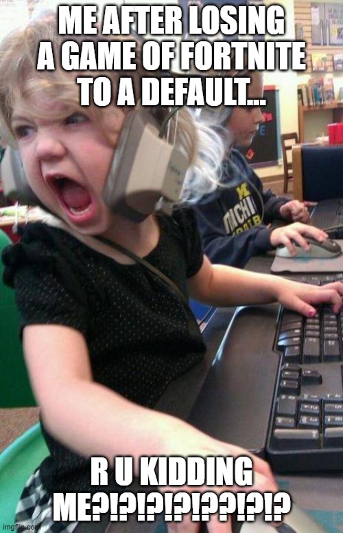 angry little girl gamer | ME AFTER LOSING A GAME OF FORTNITE TO A DEFAULT... R U KIDDING ME?!?!?!?!??!?!? | image tagged in angry little girl gamer | made w/ Imgflip meme maker